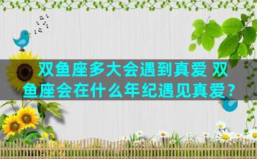 双鱼座多大会遇到真爱 双鱼座会在什么年纪遇见真爱？